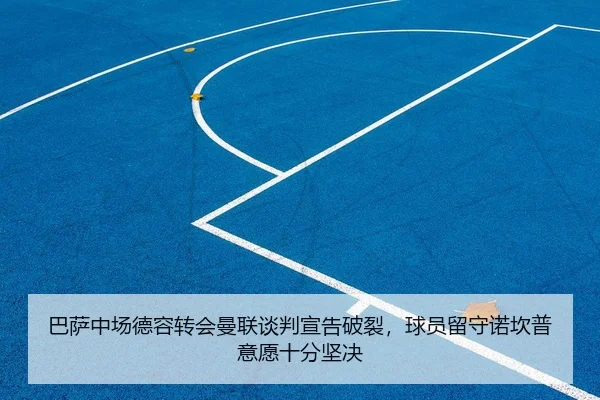 巴萨中场德容转会曼联谈判宣告破裂，球员留守诺坎普意愿十分坚决