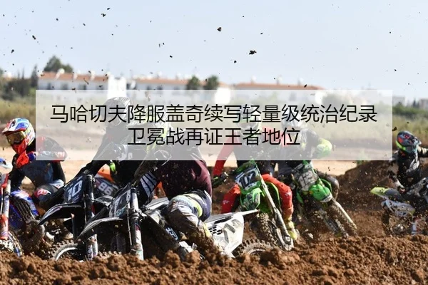 马哈切夫降服盖奇续写轻量级统治纪录 卫冕战再证王者地位