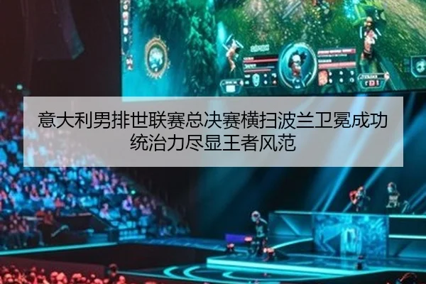 意大利男排世联赛总决赛横扫波兰卫冕成功 统治力尽显王者风范