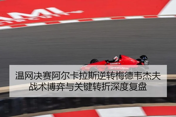 温网决赛阿尔卡拉斯逆转梅德韦杰夫 战术博弈与关键转折深度复盘